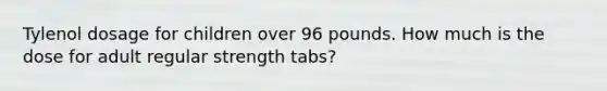 Tylenol dosage for children over 96 pounds. How much is the dose for adult regular strength tabs?