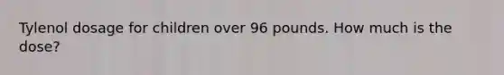Tylenol dosage for children over 96 pounds. How much is the dose?