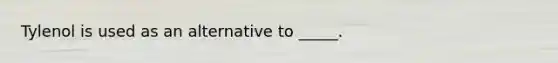 Tylenol is used as an alternative to _____.