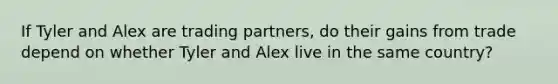 If Tyler and Alex are trading partners, do their gains from trade depend on whether Tyler and Alex live in the same country?