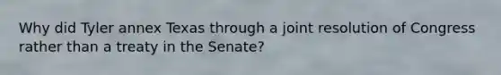 Why did Tyler annex Texas through a joint resolution of Congress rather than a treaty in the Senate?