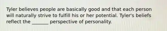 Tyler believes people are basically good and that each person will naturally strive to fulfill his or her potential. Tyler's beliefs reflect the _______ perspective of personality.