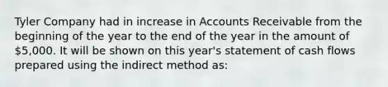 Tyler Company had in increase in Accounts Receivable from the beginning of the year to the end of the year in the amount of 5,000. It will be shown on this year's statement of cash flows prepared using the indirect method as: