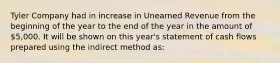 Tyler Company had in increase in Unearned Revenue from the beginning of the year to the end of the year in the amount of 5,000. It will be shown on this year's statement of cash flows prepared using the indirect method as: