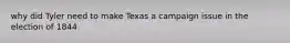 why did Tyler need to make Texas a campaign issue in the election of 1844