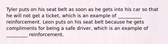 Tyler puts on his seat belt as soon as he gets into his car so that he will not get a ticket, which is an example of __________ reinforcement. Leon puts on his seat belt because he gets compliments for being a safe driver, which is an example of _________ reinforcement.