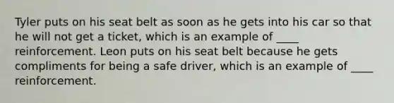 Tyler puts on his seat belt as soon as he gets into his car so that he will not get a ticket, which is an example of ____ reinforcement. Leon puts on his seat belt because he gets compliments for being a safe driver, which is an example of ____ reinforcement.