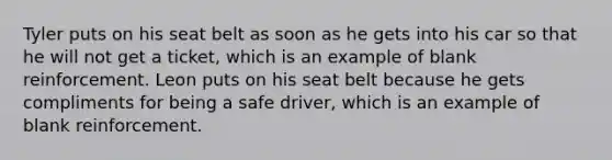 Tyler puts on his seat belt as soon as he gets into his car so that he will not get a ticket, which is an example of blank reinforcement. Leon puts on his seat belt because he gets compliments for being a safe driver, which is an example of blank reinforcement.