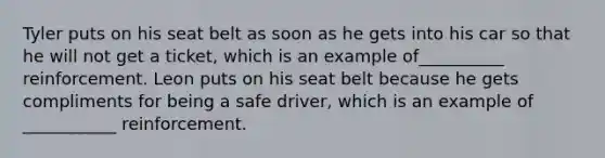 Tyler puts on his seat belt as soon as he gets into his car so that he will not get a ticket, which is an example of__________ reinforcement. Leon puts on his seat belt because he gets compliments for being a safe driver, which is an example of ___________ reinforcement.