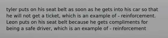 tyler puts on his seat belt as soon as he gets into his car so that he will not get a ticket, which is an example of - reinforcement. Leon puts on his seat belt because he gets compliments for being a safe driver, which is an example of - reinforcement