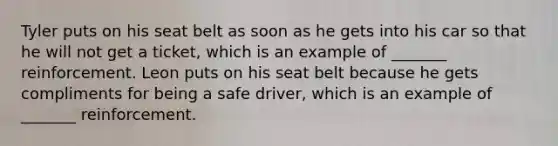 Tyler puts on his seat belt as soon as he gets into his car so that he will not get a ticket, which is an example of _______ reinforcement. Leon puts on his seat belt because he gets compliments for being a safe driver, which is an example of _______ reinforcement.