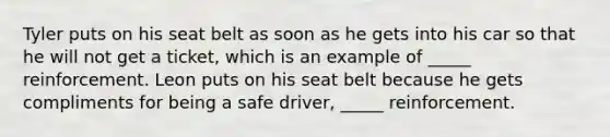 Tyler puts on his seat belt as soon as he gets into his car so that he will not get a ticket, which is an example of _____ reinforcement. Leon puts on his seat belt because he gets compliments for being a safe driver, _____ reinforcement.