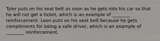 Tyler puts on his seat belt as soon as he gets into his car so that he will not get a ticket, which is an example of ________ reinforcement. Leon puts on his seat belt because he gets compliments for being a safe driver, which is an example of ________ reinforcement.