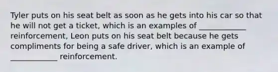 Tyler puts on his seat belt as soon as he gets into his car so that he will not get a ticket, which is an examples of ____________ reinforcement, Leon puts on his seat belt because he gets compliments for being a safe driver, which is an example of ____________ reinforcement.