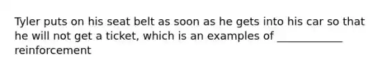 Tyler puts on his seat belt as soon as he gets into his car so that he will not get a ticket, which is an examples of ____________ reinforcement