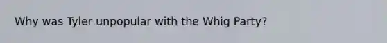 Why was Tyler unpopular with the Whig Party?