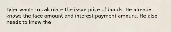 Tyler wants to calculate the issue price of bonds. He already knows the face amount and interest payment amount. He also needs to know the