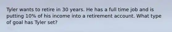 Tyler wants to retire in 30 years. He has a full time job and is putting 10% of his income into a retirement account. What type of goal has Tyler set?