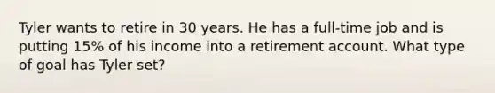 Tyler wants to retire in 30 years. He has a full-time job and is putting 15% of his income into a retirement account. What type of goal has Tyler set?