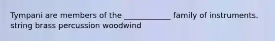 Tympani are members of the ____________ family of instruments. string brass percussion woodwind
