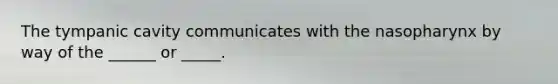The tympanic cavity communicates with the nasopharynx by way of the ______ or _____.
