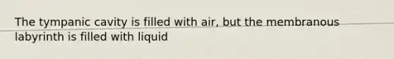 The tympanic cavity is filled with air, but the membranous labyrinth is filled with liquid