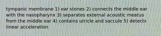 tympanic membrane 1) ear stones 2) connects the middle ear with the nasopharynx 3) separates external acoustic meatus from the middle ear 4) contains utricle and saccule 5) detects linear acceleration