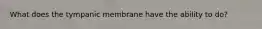 What does the tympanic membrane have the ability to do?