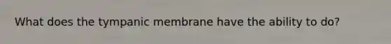 What does the tympanic membrane have the ability to do?