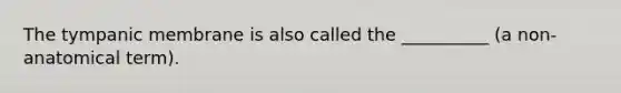 The tympanic membrane is also called the __________ (a non-anatomical term).
