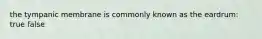 the tympanic membrane is commonly known as the eardrum: true false