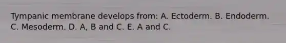 Tympanic membrane develops from: A. Ectoderm. B. Endoderm. C. Mesoderm. D. A, B and C. E. A and C.