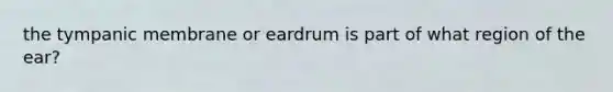 the tympanic membrane or eardrum is part of what region of the ear?