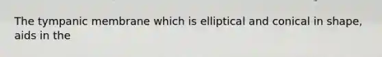 The tympanic membrane which is elliptical and conical in shape, aids in the