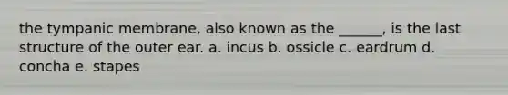 the tympanic membrane, also known as the ______, is the last structure of the outer ear. a. incus b. ossicle c. eardrum d. concha e. stapes