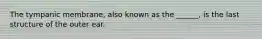 The tympanic membrane, also known as the ______, is the last structure of the outer ear.