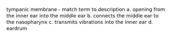 tympanic membrane - match term to description a. opening from the inner ear into the middle ear b. connects the middle ear to the nasopharynx c. transmits vibrations into the inner ear d. eardrum