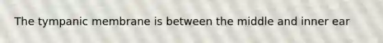 The tympanic membrane is between the middle and inner ear