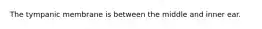 The tympanic membrane is between the middle and inner ear.