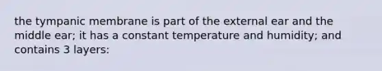 the tympanic membrane is part of the external ear and the middle ear; it has a constant temperature and humidity; and contains 3 layers: