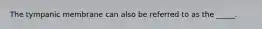 The tympanic membrane can also be referred to as the _____.
