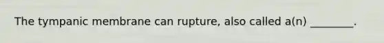 The tympanic membrane can rupture, also called a(n) ________.
