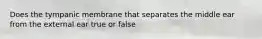 Does the tympanic membrane that separates the middle ear from the external ear true or false