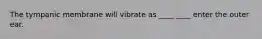 The tympanic membrane will vibrate as ____ ____ enter the outer ear.