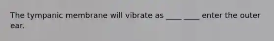 The tympanic membrane will vibrate as ____ ____ enter the outer ear.