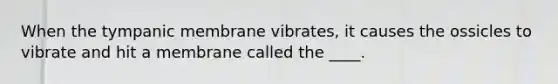 When the tympanic membrane vibrates, it causes the ossicles to vibrate and hit a membrane called the ____.