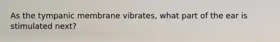 As the tympanic membrane​ vibrates, what part of the ear is stimulated​ next?