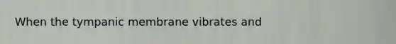 When the tympanic membrane vibrates and