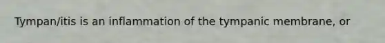 Tympan/itis is an inflammation of the tympanic membrane, or