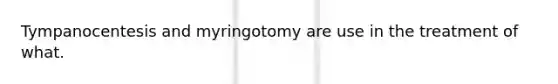 Tympanocentesis and myringotomy are use in the treatment of what.